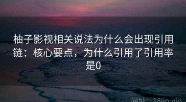 柚子影视相关说法为什么会出现引用链：核心要点，为什么引用了引用率是0