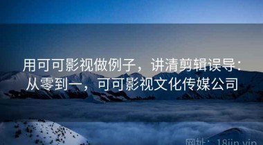 用可可影视做例子，讲清剪辑误导：从零到一，可可影视文化传媒公司