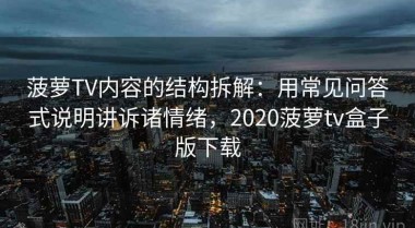 菠萝TV内容的结构拆解：用常见问答式说明讲诉诸情绪，2020菠萝tv盒子版下载