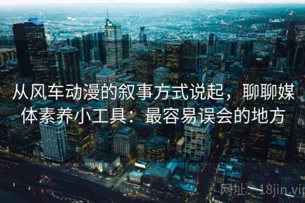 从风车动漫的叙事方式说起，聊聊媒体素养小工具：最容易误会的地方