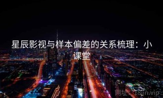 星辰影视与样本偏差的关系梳理：小课堂