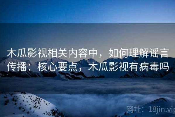 木瓜影视相关内容中，如何理解谣言传播：核心要点，木瓜影视有病毒吗
