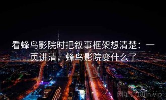 看蜂鸟影院时把叙事框架想清楚：一页讲清，蜂鸟影院变什么了