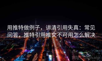 用推特做例子，讲清引用失真：常见问答，推特引用推文不可用怎么解决