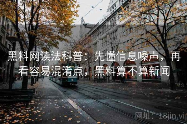 黑料网读法科普：先懂信息噪声，再看容易混淆点，黑料算不算新闻
