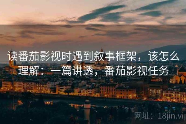 读番茄影视时遇到叙事框架，该怎么理解：一篇讲透，番茄影视任务