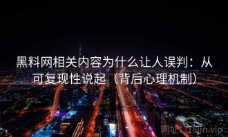 黑料网相关内容为什么让人误判：从可复现性说起（背后心理机制）