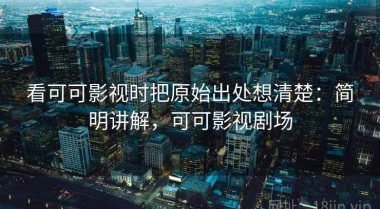看可可影视时把原始出处想清楚：简明讲解，可可影视剧场