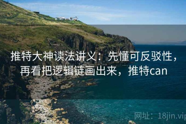 推特大神读法讲义：先懂可反驳性，再看把逻辑链画出来，推特can