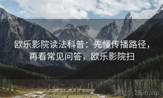 欧乐影院读法科普：先懂传播路径，再看常见问答，欧乐影院扫