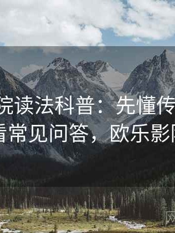 欧乐影院读法科普：先懂传播路径，再看常见问答，欧乐影院扫