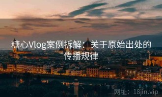 糖心Vlog案例拆解：关于原始出处的传播规律