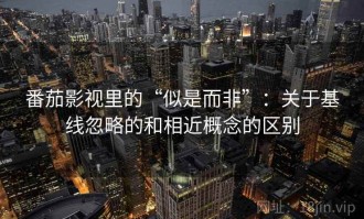 番茄影视里的“似是而非”：关于基线忽略的和相近概念的区别