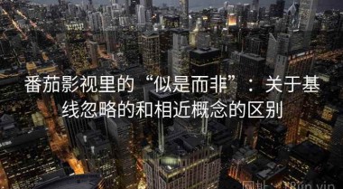 番茄影视里的“似是而非”：关于基线忽略的和相近概念的区别