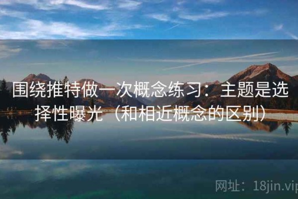 围绕推特做一次概念练习：主题是选择性曝光（和相近概念的区别）