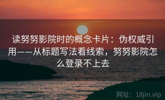 读努努影院时的概念卡片：伪权威引用——从标题写法看线索，努努影院怎么登录不上去