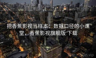 把香蕉影视当样本：数据口径的小课堂，香蕉影视旗舰版 下载