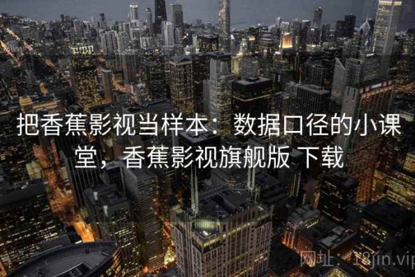 把香蕉影视当样本：数据口径的小课堂，香蕉影视旗舰版 下载