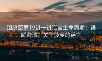 围绕菠萝TV讲一讲谣言生命周期：误解澄清，关于菠萝的谣言