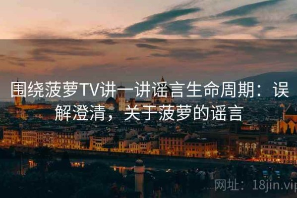 围绕菠萝TV讲一讲谣言生命周期：误解澄清，关于菠萝的谣言