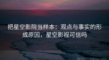 把星空影院当样本：观点与事实的形成原因，星空影视可信吗