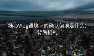 糖心Vlog语境下的确认偏误是什么：背后机制