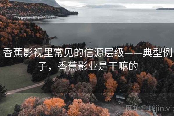 香蕉影视里常见的信源层级——典型例子，香蕉影业是干嘛的