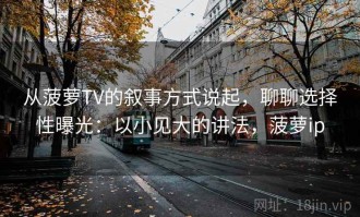 从菠萝TV的叙事方式说起，聊聊选择性曝光：以小见大的讲法，菠萝ip