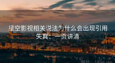 星空影视相关说法为什么会出现引用失真：一页讲清