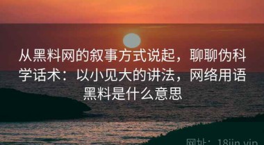 从黑料网的叙事方式说起，聊聊伪科学话术：以小见大的讲法，网络用语黑料是什么意思