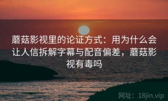 蘑菇影视里的论证方式：用为什么会让人信拆解字幕与配音偏差，蘑菇影视有毒吗