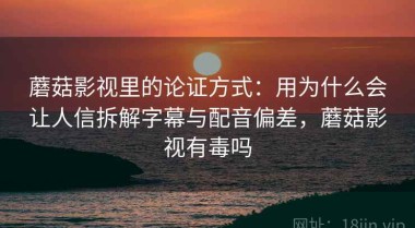 蘑菇影视里的论证方式：用为什么会让人信拆解字幕与配音偏差，蘑菇影视有毒吗