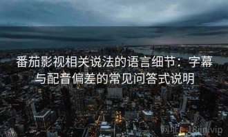 番茄影视相关说法的语言细节：字幕与配音偏差的常见问答式说明