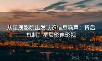 从星辰影院出发认识信息噪声：背后机制，星辰影像影视