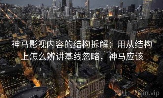 神马影视内容的结构拆解：用从结构上怎么辨讲基线忽略，神马应该
