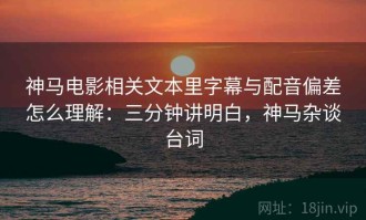 神马电影相关文本里字幕与配音偏差怎么理解：三分钟讲明白，神马杂谈台词