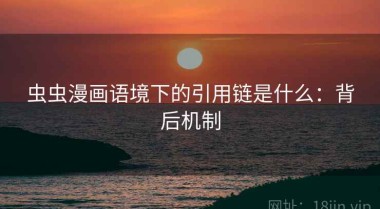 虫虫漫画语境下的引用链是什么：背后机制