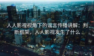人人影视视角下的谣言传播讲解：判断框架，人人影视发生了什么