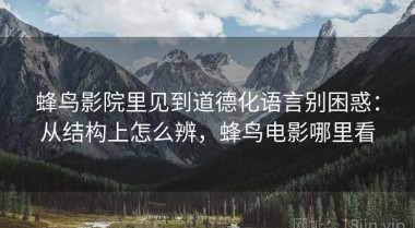 蜂鸟影院里见到道德化语言别困惑：从结构上怎么辨，蜂鸟电影哪里看