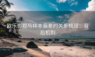 欧乐影视与样本偏差的关系梳理：背后机制