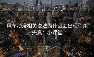 风车动漫相关说法为什么会出现引用失真：小课堂
