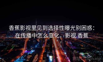 香蕉影视里见到选择性曝光别困惑：在传播中怎么变化，影视 香蕉