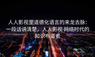 人人影视里道德化语言的来龙去脉：一段话讲清楚，人人影视 网络时代的知识布道者