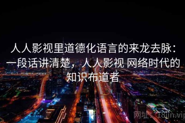 人人影视里道德化语言的来龙去脉：一段话讲清楚，人人影视 网络时代的知识布道者
