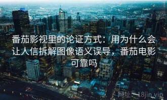番茄影视里的论证方式：用为什么会让人信拆解图像语义误导，番茄电影可靠吗