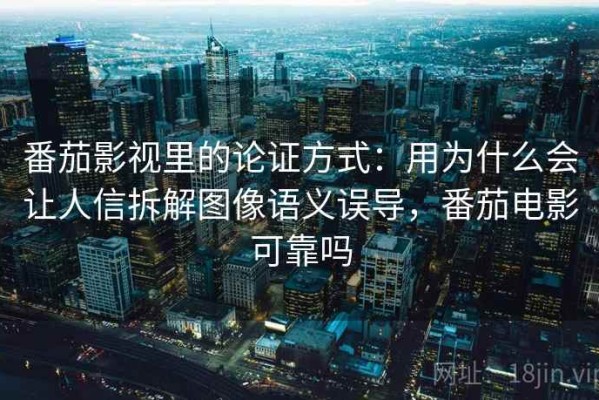 番茄影视里的论证方式：用为什么会让人信拆解图像语义误导，番茄电影可靠吗