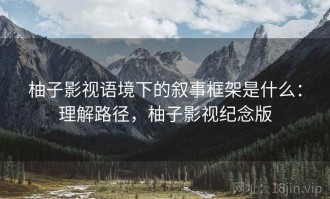 柚子影视语境下的叙事框架是什么：理解路径，柚子影视纪念版