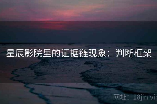 星辰影院里的证据链现象：判断框架