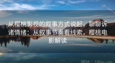从樱桃影视的叙事方式说起，聊聊诉诸情绪：从叙事节奏看线索，樱桃电影解读