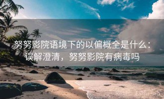 努努影院语境下的以偏概全是什么：误解澄清，努努影院有病毒吗